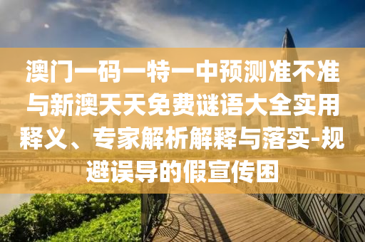 澳門一碼一特一中預測準不準與新澳天天免費謎語大全實用釋義、專家解析解釋與落實-規避誤導的假宣傳困